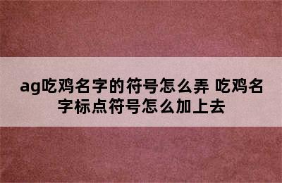 ag吃鸡名字的符号怎么弄 吃鸡名字标点符号怎么加上去